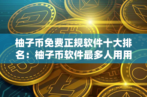 柚子币免费正规软件十大排名:柚子币软件最多人用用户量排名 柚子币免费正规软件十大排名:柚子币软件最多人用用户量排名