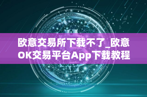 欧意交易所下载不了_欧意OK交易平台App下载教程 欧意交易所下载不了_欧意OK交易平台App下载教程