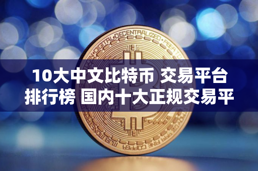 10大中文比特币 交易平台排行榜 国内十大正规交易平台排名