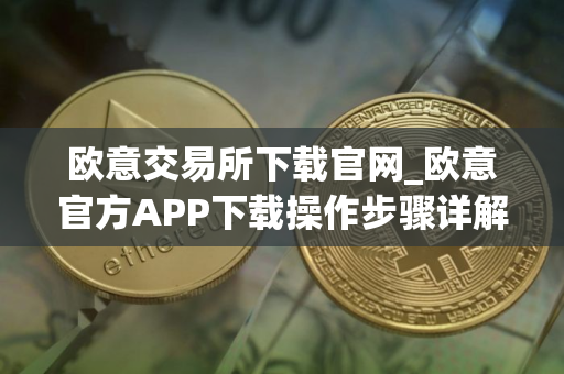 欧意交易所下载官网_欧意官方APP下载操作步骤详解