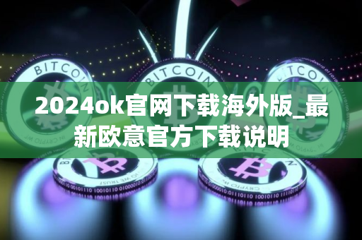 2024ok官网下载海外版_最新欧意官方下载说明