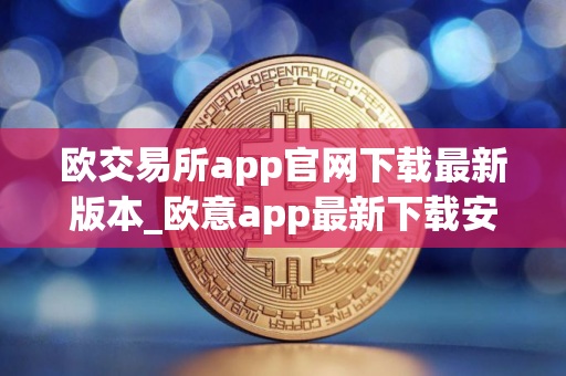 欧交易所app官网下载最新版本_欧意app最新下载安卓
