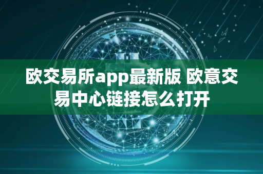 欧交易所app最新版 欧意交易中心链接怎么打开