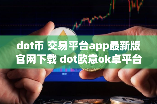 dot币 交易平台app最新版官网下载 dot欧意ok卓平台下载
