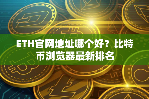 ETH官网地址哪个好？比特币浏览器最新排名