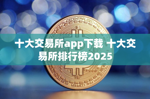 十大交易所app下载 十大交易所排行榜2025