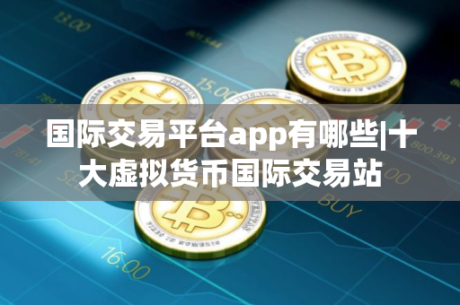 国际交易平台app有哪些|十大虚拟货币国际交易站
