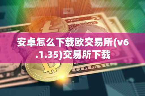 安卓怎么下载欧交易所(v6.1.35)交易所下载