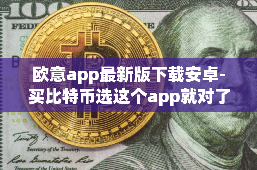 欧意app最新版下载安卓-买比特币选这个app就对了