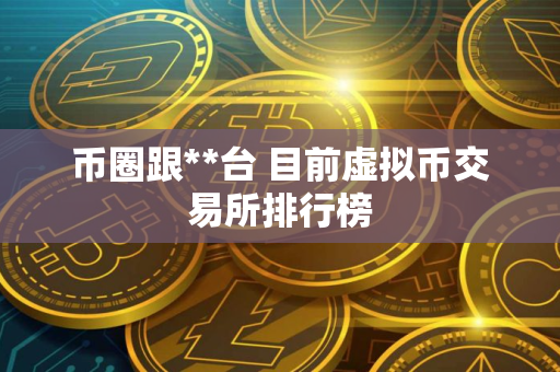 币圈跟**台 目前虚拟币交易所排行榜