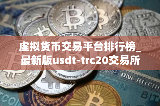 虚拟货币交易平台排行榜_最新版usdt-trc20交易所名单