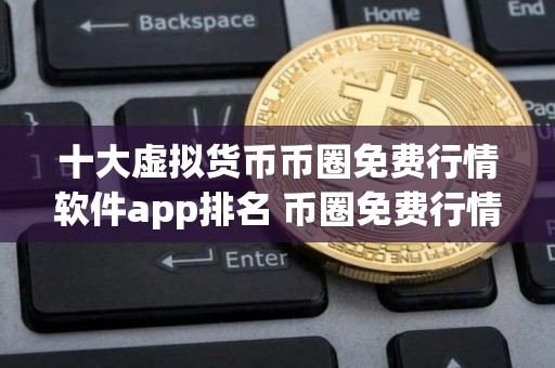 十大虚拟货币币圈免费行情软件app排名 币圈免费行情软件app排行前十