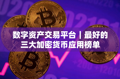 数字资产交易平台｜最好的三大加密货币应用榜单