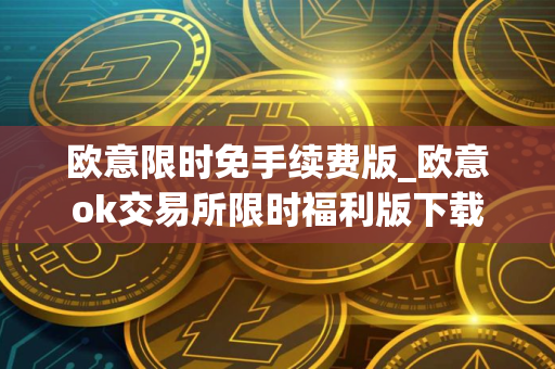 欧意限时免手续费版_欧意ok交易所限时福利版下载