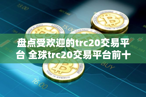 盘点受欢迎的trc20交易平台 全球trc20交易平台前十名