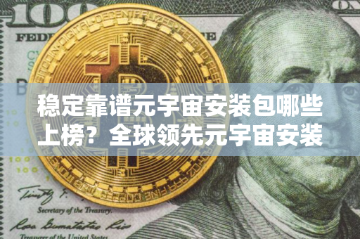 稳定靠谱元宇宙安装包哪些上榜？全球领先元宇宙安装包交易量排名
