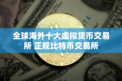 全球海外十大虚拟货币交易所 正规比特币交易所