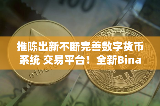 推陈出新不断完善数字货币系统 交易平台!全新Binanc 交易平台功能推荐! 推陈出新不断完善数字货币系统 交易平台!全新Binanc 交易平台功能推荐!