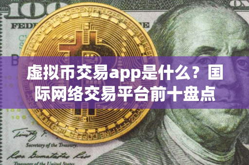 虚拟币交易app是什么？国际网络交易平台前十盘点