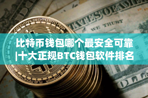 比特币钱包哪个最安全可靠|十大正规BTC钱包软件排名