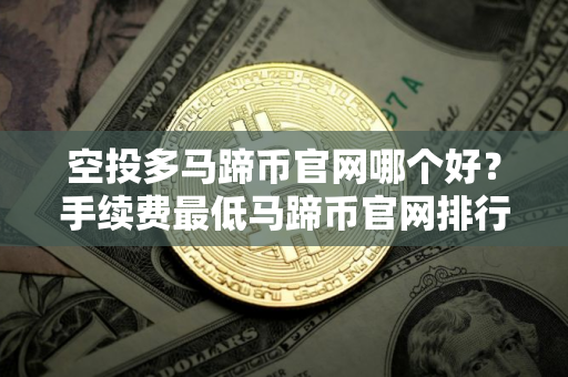 空投多马蹄币官网哪个好？手续费最低马蹄币官网排行榜2025年