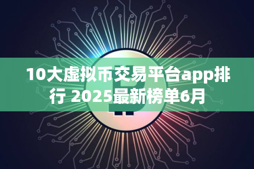 10大虚拟币交易平台app排行 2025最新榜单6月