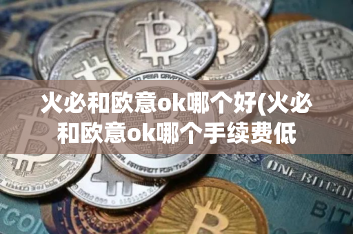 火必和欧意ok哪个好(火必和欧意ok哪个手续费低