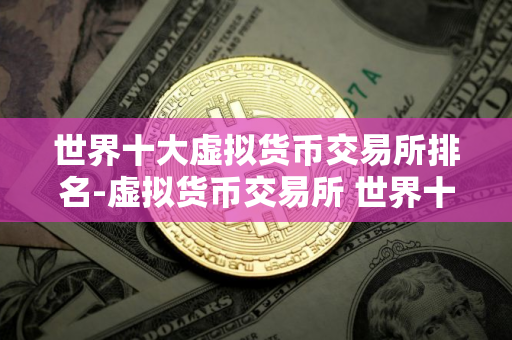 世界十大虚拟货币交易所排名-虚拟货币交易所 世界十大虚拟货币交易所