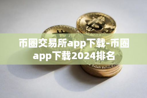 币圈交易所app下载-币圈app下载2024排名