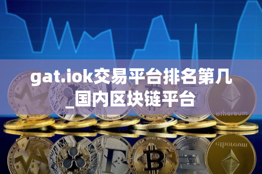 gat.iok交易平台排名第几_国内区块链平台