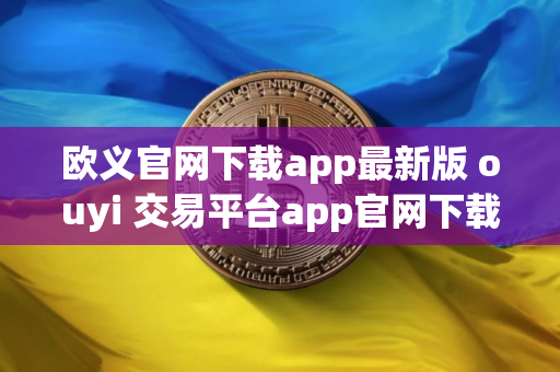 欧义官网下载app最新版 ouyi 交易平台app官网下载2025