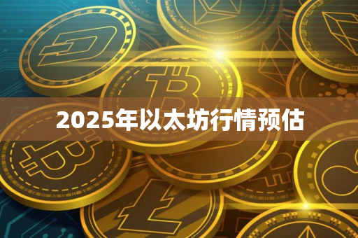 2025年以太坊行情预估 2025年以太坊行情预估