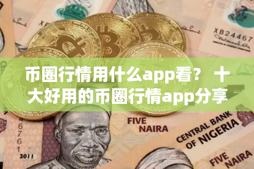 币圈行情用什么app看？ 十大好用的币圈行情app分享