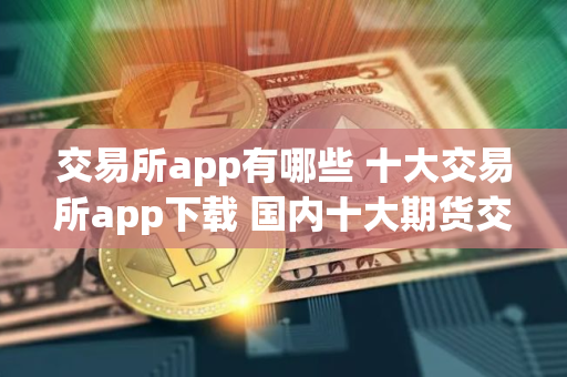 交易所app有哪些 十大交易所app下载 国内十大期货交易所app排名