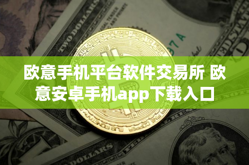 欧意手机平台软件交易所 欧意安卓手机app下载入口