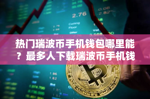 热门瑞波币手机钱包哪里能?最多人下载瑞波币手机钱包排行榜2025年 热门瑞波币手机钱包哪里能?最多人下载瑞波币手机钱包排行榜2025年