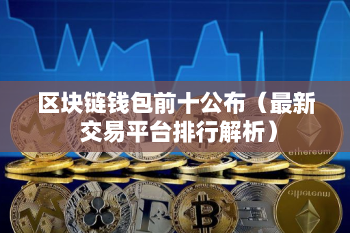 区块链钱包前十公布(最新 交易平台排行解析) 区块链钱包前十公布(最新 交易平台排行解析)