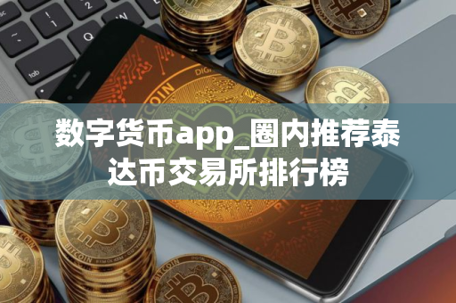 数字货币app_圈内推荐泰达币交易所排行榜