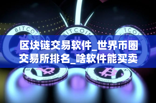 区块链交易软件_世界币圈交易所排名_啥软件能买卖币