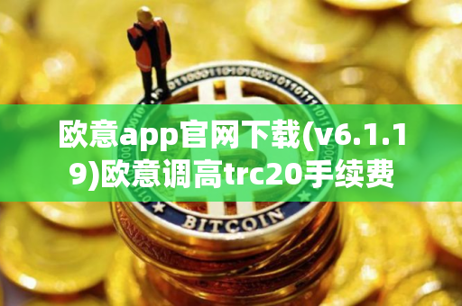 欧意app官网下载(v6.1.19)欧意调高trc20手续费