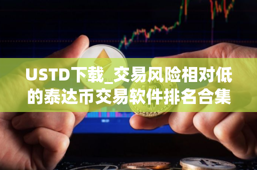 USTD下载_交易风险相对低的泰达币交易软件排名合集