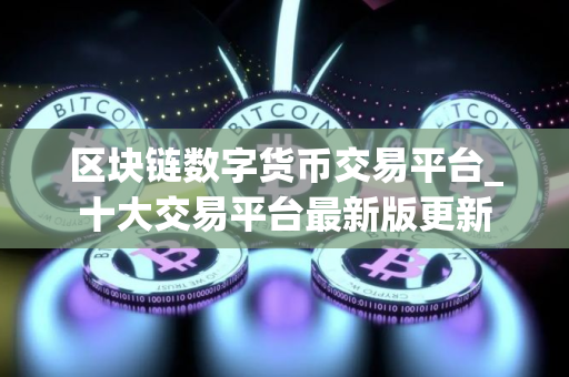 区块链数字货币交易平台_十大交易平台最新版更新 区块链数字货币交易平台_十大交易平台最新版更新