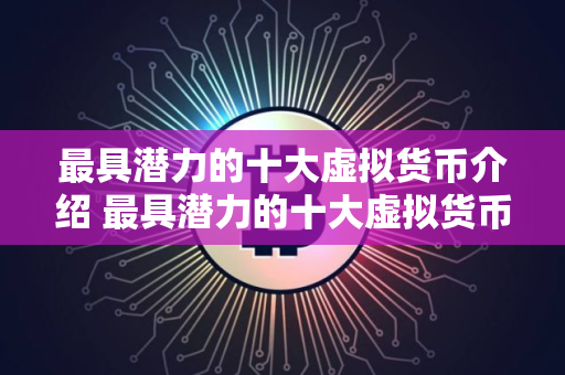 最具潜力的十大虚拟货币介绍 最具潜力的十大虚拟货币2025