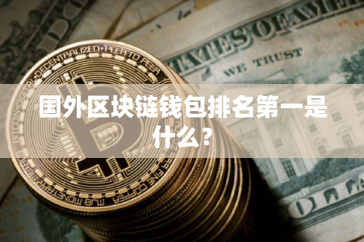 国外区块链钱包排名第一是什么？