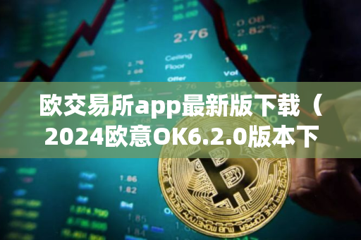 欧交易所app最新版下载（2024欧意OK6.2.0版本下载更新