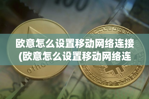 欧意怎么设置移动网络连接(欧意怎么设置移动网络连接不可用