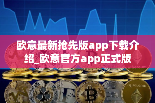 欧意最新抢先版app下载介绍_欧意官方app正式版