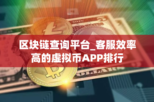 区块链查询平台_客服效率高的虚拟币APP排行