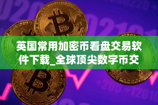 英国常用加密币看盘交易软件下载_全球顶尖数字币交易平台安卓排行榜 英国常用加密币看盘交易软件下载_全球顶尖数字币交易平台安卓排行榜