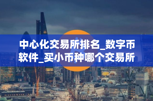 中心化交易所排名_数字币软件_买小币种哪个交易所好
